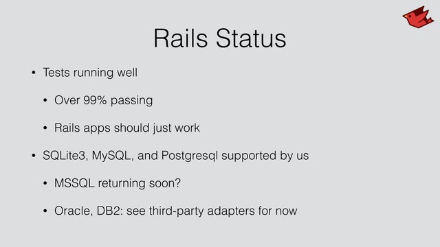 Rails Status
• Tests running well
• Over 99% passing
• Rails apps should just work
• SQLite3, MySQL, and Postgresql supported by us
• MSSQL returning soon?
• Oracle, DB2: see third-party adapters for now
