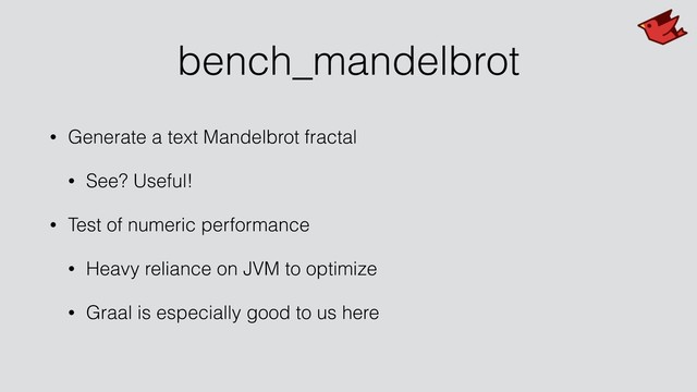 bench_mandelbrot
• Generate a text Mandelbrot fractal
• See? Useful!
• Test of numeric performance
• Heavy reliance on JVM to optimize
• Graal is especially good to us here
