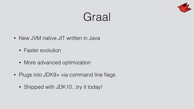 Graal
• New JVM native JIT written in Java
• Faster evolution
• More advanced optimization
• Plugs into JDK9+ via command line ﬂags
• Shipped with JDK10...try it today!
