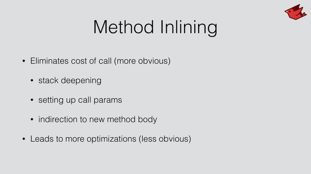 Method Inlining
• Eliminates cost of call (more obvious)
• stack deepening
• setting up call params
• indirection to new method body
• Leads to more optimizations (less obvious)
