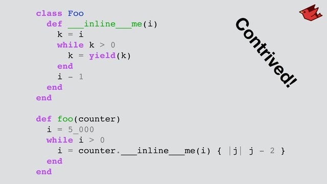 class Foo
def ___inline___me(i)
k = i
while k > 0
k = yield(k)
end
i - 1
end
end
def foo(counter)
i = 5_000
while i > 0
i = counter.___inline___me(i) { |j| j - 2 }
end
end
Contrived!
