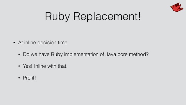 Ruby Replacement!
• At inline decision time
• Do we have Ruby implementation of Java core method?
• Yes! Inline with that.
• Proﬁt!

