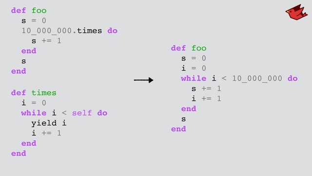 def foo
s = 0
10_000_000.times do
s += 1
end
s
end
def times
i = 0
while i < self do
yield i
i += 1
end
end
def foo
s = 0
i = 0
while i < 10_000_000 do
s += 1
i += 1
end
s
end
