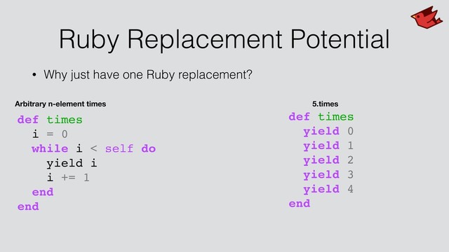 Ruby Replacement Potential
• Why just have one Ruby replacement?
def times
i = 0
while i < self do
yield i
i += 1
end
end
Arbitrary n-element times
def times
yield 0
yield 1
yield 2
yield 3
yield 4
end
5.times
