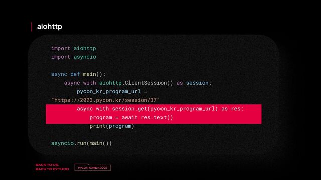 v
제목 
이름
aiohttp
import aiohttp
import asyncio
async def main():
async with aiohttp.ClientSession() as session:
pycon_kr_program_url =
"https://2023.pycon.kr/session/37"
async with session.get(pycon_kr_program_url) as res:
program = await res.text()
print(program)
asyncio.run(main())
