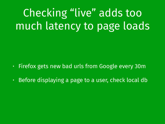 Checking “live” adds too
much latency to page loads
• Firefox gets new bad urls from Google every 30m
• Before displaying a page to a user, check local db
