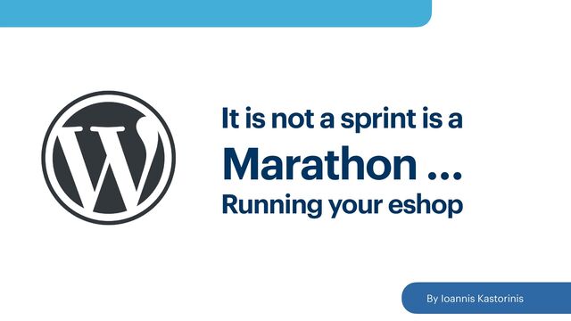 It is not a sprint is a
 
Marathon …
 
Running your eshop
By Ioannis Kastorinis
