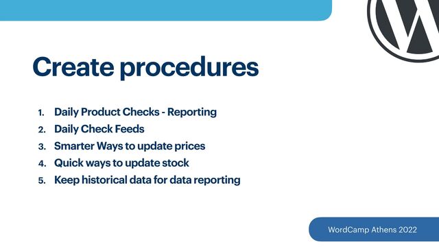 WordCamp Athens 2022
Create procedures
1. Daily Product Checks - Reporting


2. Daily Check Feeds


3. Smarter Ways to update prices


4. Quick ways to update stock


5. Keep historical data for data reporting


