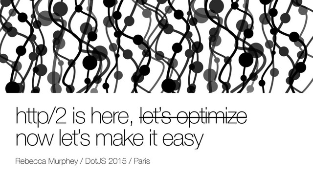 http/2 is here, let’s optimize
now let’s make it easy
Rebecca Murphey / DotJS 2015 / Paris
