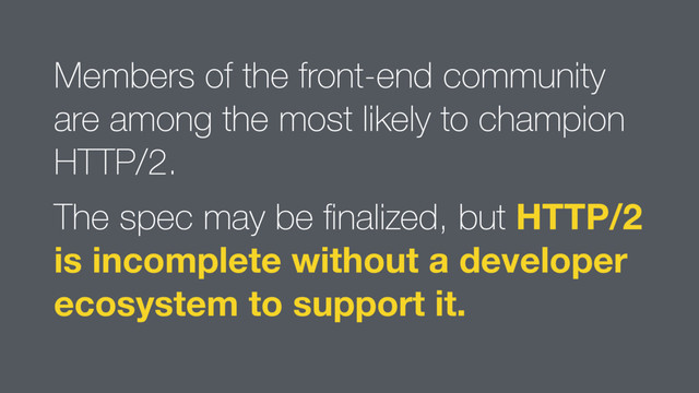 Members of the front-end community
are among the most likely to champion
HTTP/2.
The spec may be ﬁnalized, but HTTP/2
is incomplete without a developer
ecosystem to support it.
