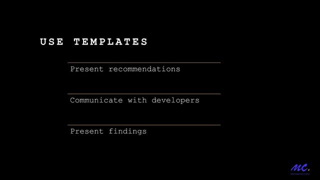 U S E T E M P L A T E S
Present recommendations
Communicate with developers
Present findings
