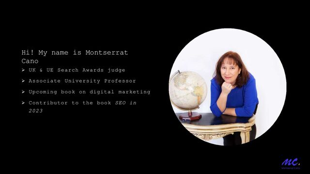 UK & UE Search Awards judge
 Associate University Professor
 Upcoming book on digital marketing
 Contributor to the book SEO in
2023
Hi! My name is Montserrat
Cano
