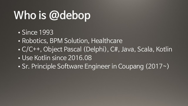Who is @debop
• Since 1993

• Robotics, BPM Solution, Healthcare

• C/C++, Object Pascal (Delphi), C#, Java, Scala, Kotlin

• Use Kotlin since 2016.08 

• Sr. Principle Software Engineer in Coupang (2017~)
