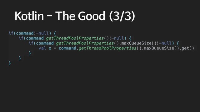 Kotlin - The Good (3/3)
if(command!=null) {
if(command.getThreadPoolProperties()!=null) {
if(command.getThreadPoolProperties().maxQueueSize()!=null) {
val x = command.getThreadPoolProperties().maxQueueSize().get()
}
}
}
