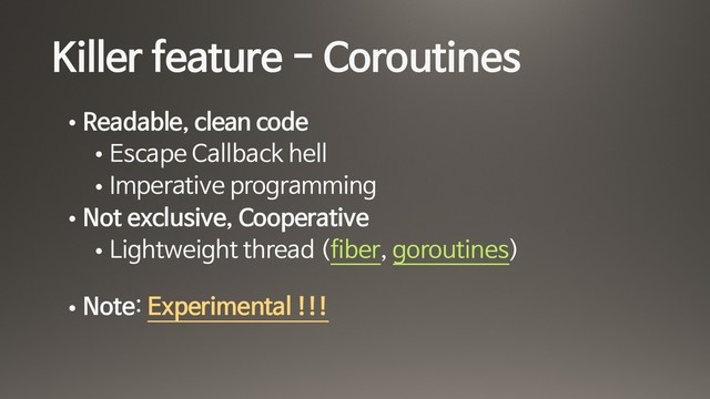 Killer feature - Coroutines
• Readable, clean code 

• Escape Callback hell

• Imperative programming

• Not exclusive, Cooperative

• Lightweight thread (fiber, goroutines) 
• Note: Experimental !!!

