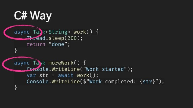 C# Way
async Task work() {
Thread.sleep(200);
return “done”;
}
async Task moreWork() {
Console.WriteLine(“Work started”);
var str = await work();
Console.WriteLine($“Work completed: {str}”);
}
