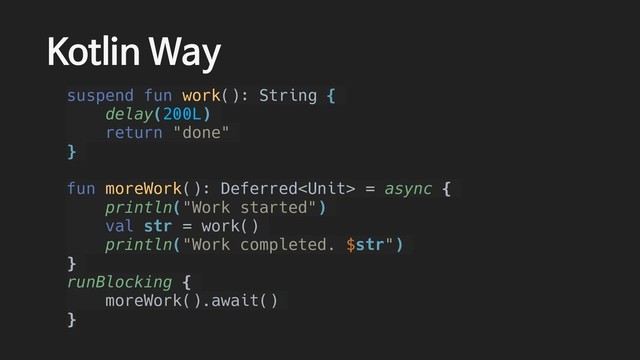 Kotlin Way
suspend fun work(): String {
delay(200L)
return "done"
}
fun moreWork(): Deferred = async {
println("Work started")
val str = work()
println("Work completed. $str")
}
runBlocking {
moreWork().await()
}
