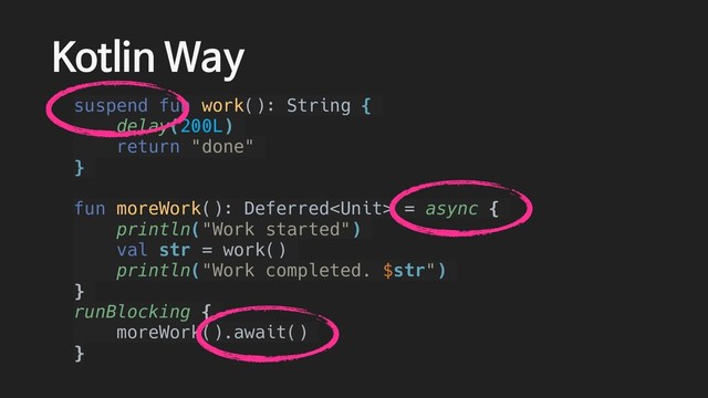 Kotlin Way
suspend fun work(): String {
delay(200L)
return "done"
}
fun moreWork(): Deferred = async {
println("Work started")
val str = work()
println("Work completed. $str")
}
runBlocking {
moreWork().await()
}
