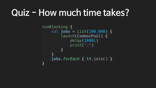 Quiz - How much time takes?
runBlocking {
val jobs = List(100_000) {
launch(CommonPool) {
delay(1000L)
print(".")
}
}
jobs.forEach { it.join() }
}

