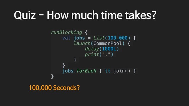 Quiz - How much time takes?
runBlocking {
val jobs = List(100_000) {
launch(CommonPool) {
delay(1000L)
print(".")
}
}
jobs.forEach { it.join() }
}
100,000 Seconds?
