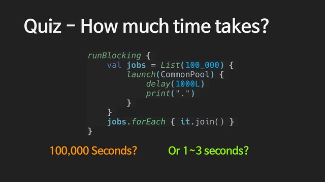 Quiz - How much time takes?
runBlocking {
val jobs = List(100_000) {
launch(CommonPool) {
delay(1000L)
print(".")
}
}
jobs.forEach { it.join() }
}
100,000 Seconds? Or 1~3 seconds?
