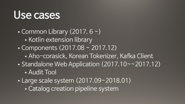 Use cases
• Common Library (2017. 6 ~)

• Kotlin extension library

• Components (2017.08 ~ 2017.12)

• Aho-corasick, Korean Tokenizer, Kafka Client

• Standalone Web Application (2017.10~~2017.12)

• Audit Tool 

• Large scale system (2017.09~2018.01)

• Catalog creation pipeline system
