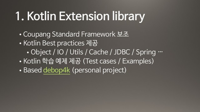 1. Kotlin Extension library
• Coupang Standard Framework 보조 

• Kotlin Best practices 제공

• Object / IO / Utils / Cache / JDBC / Spring …

• Kotlin 학습 예제 제공 (Test cases / Examples)

• Based debop4k (personal project)
