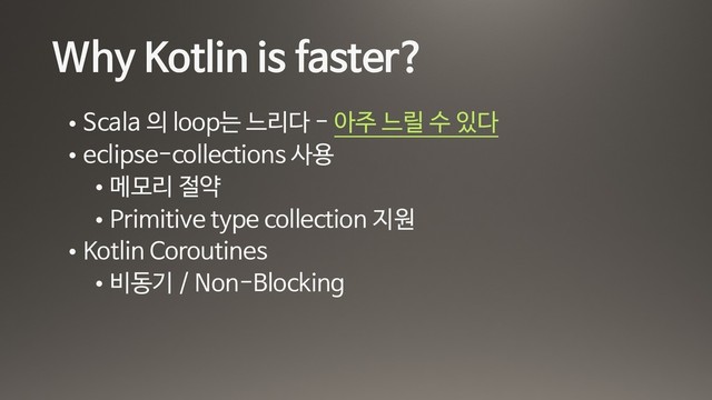 Why Kotlin is faster?
• Scala 의 loop는 느리다 - 아주 느릴 수 있다

• eclipse-collections 사용

• 메모리 절약

• Primitive type collection 지원

• Kotlin Coroutines

• 비동기 / Non-Blocking
