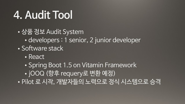4. Audit Tool
• 상품 정보 Audit System

• developers : 1 senior, 2 junior developer 

• Software stack

• React 

• Spring Boot 1.5 on Vitamin Framework

• jOOQ (향후 requery로 변환 예정)

• Pilot 로 시작, 개발자들의 노력으로 정식 시스템으로 승격
