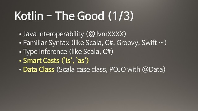 Kotlin - The Good (1/3)
• Java Interoperability (@JvmXXXX)

• Familiar Syntax (like Scala, C#, Groovy, Swift …)

• Type Inference (like Scala, C#)

• Smart Casts (`is`, `as`)

• Data Class (Scala case class, POJO with @Data)
