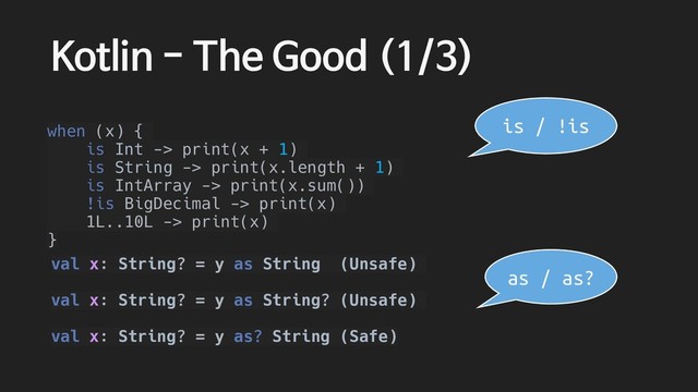Kotlin - The Good (1/3)
when (x) {
is Int -> print(x + 1)
is String -> print(x.length + 1)
is IntArray -> print(x.sum())
!is BigDecimal -> print(x)
1L..10L -> print(x)
}
val x: String? = y as String (Unsafe)
val x: String? = y as String? (Unsafe)
val x: String? = y as? String (Safe)
is / !is
as / as?
