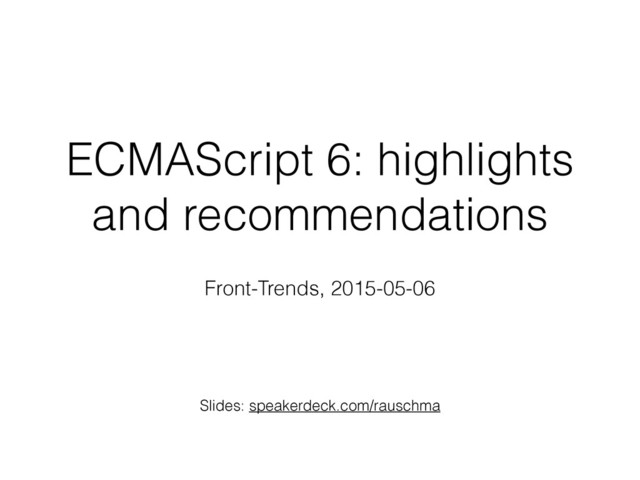 ECMAScript 6: highlights
and recommendations
Front-Trends, 2015-05-06
Slides: speakerdeck.com/rauschma
