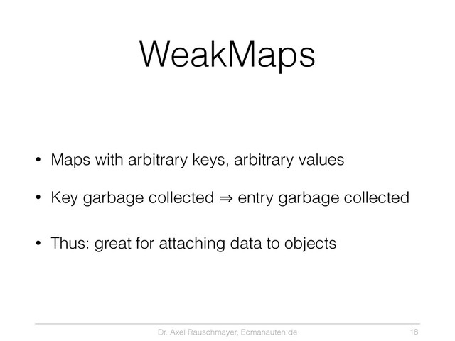 Dr. Axel Rauschmayer, Ecmanauten.de
WeakMaps
• Maps with arbitrary keys, arbitrary values
• Key garbage collected 㱺 entry garbage collected
• Thus: great for attaching data to objects
18
