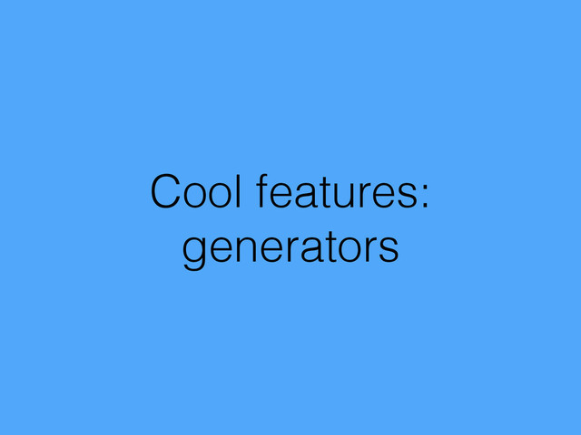 Cool features:
generators
