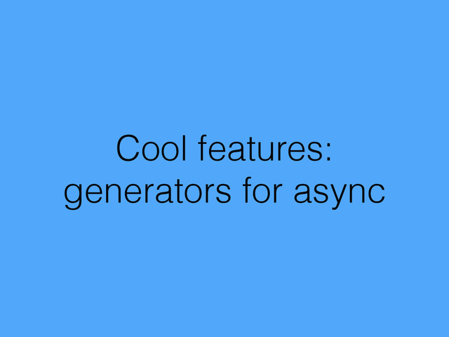 Cool features:
generators for async
