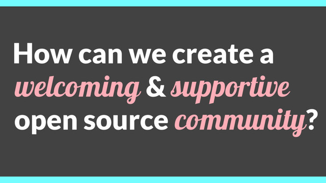How can we create a
welcoming & supportive
open source community?
