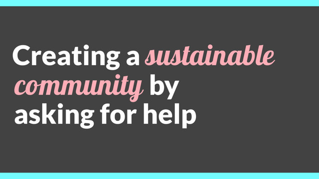 Creating a sustainable
community by
asking for help
