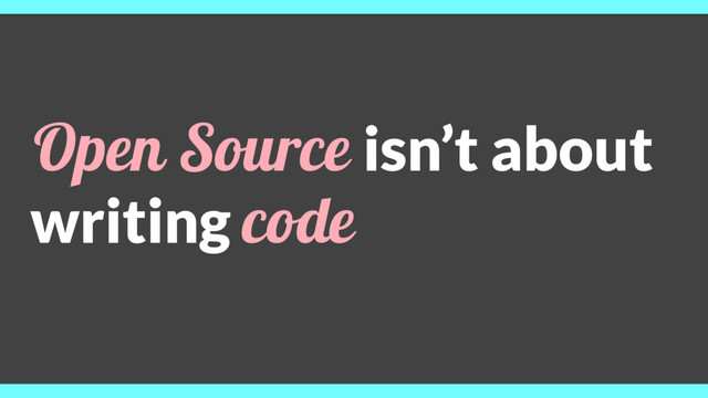 Open Source isn’t about
writing code
