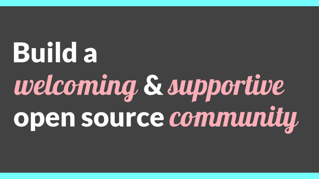 Build a
welcoming & supportive
open source community
