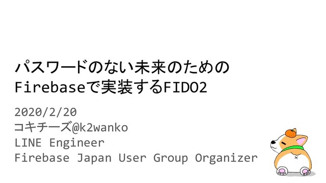 パスワードのない未来のための
Firebaseで実装するFIDO2
2020/2/20
コキチーズ@k2wanko
LINE Engineer
Firebase Japan User Group Organizer
