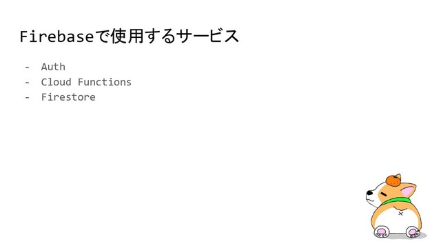 Firebaseで使用するサービス
- Auth
- Cloud Functions
- Firestore
