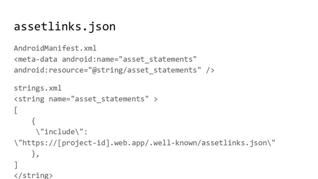 assetlinks.json
AndroidManifest.xml

strings.xml

[
{
\"include\":
\"https://[project-id].web.app/.well-known/assetlinks.json\"
},
]

