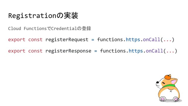 Registrationの実装
Cloud FunctionsでCredentialの登録
export const registerRequest = functions.https.onCall(...)
export const registerResponse = functions.https.onCall(...)
