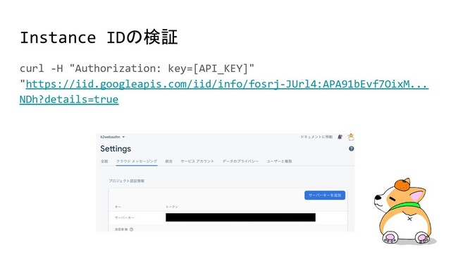 Instance IDの検証
curl -H "Authorization: key=[API_KEY]"
"https://iid.googleapis.com/iid/info/fosrj-JUrl4:APA91bEvf7OixM...
NDh?details=true
