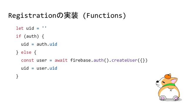 Registrationの実装 (Functions)
let uid = ''
if (auth) {
uid = auth.uid
} else {
const user = await firebase.auth().createUser({})
uid = user.uid
}
