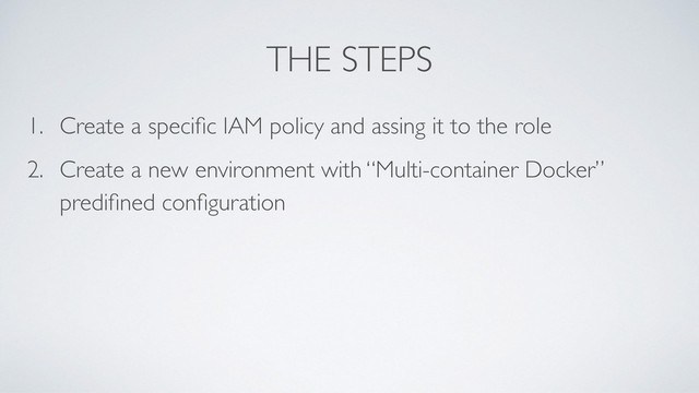 THE STEPS
1. Create a speciﬁc IAM policy and assing it to the role
2. Create a new environment with “Multi-container Docker”
prediﬁned conﬁguration
