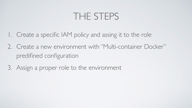 THE STEPS
1. Create a speciﬁc IAM policy and assing it to the role
2. Create a new environment with “Multi-container Docker”
prediﬁned conﬁguration
3. Assign a proper role to the environment
