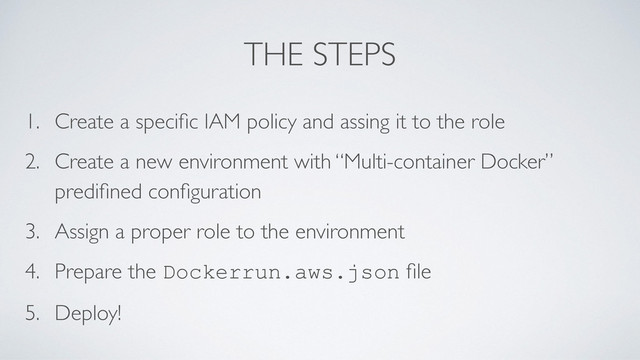 THE STEPS
1. Create a speciﬁc IAM policy and assing it to the role
2. Create a new environment with “Multi-container Docker”
prediﬁned conﬁguration
3. Assign a proper role to the environment
4. Prepare the Dockerrun.aws.json ﬁle
5. Deploy!
