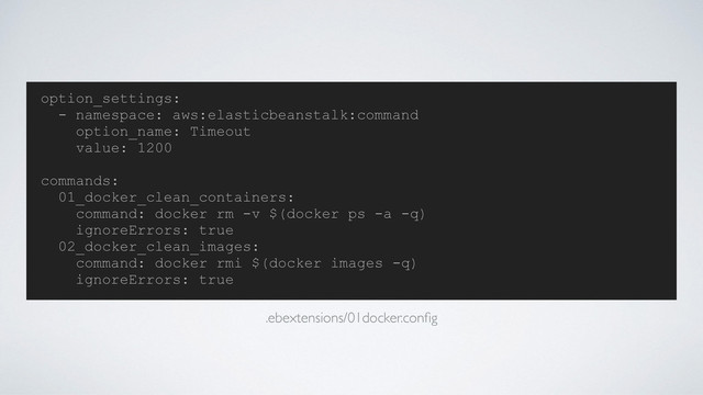 option_settings:
- namespace: aws:elasticbeanstalk:command
option_name: Timeout
value: 1200
commands:
01_docker_clean_containers:
command: docker rm -v $(docker ps -a -q)
ignoreErrors: true
02_docker_clean_images:
command: docker rmi $(docker images -q)
ignoreErrors: true
.ebextensions/01docker.conﬁg
