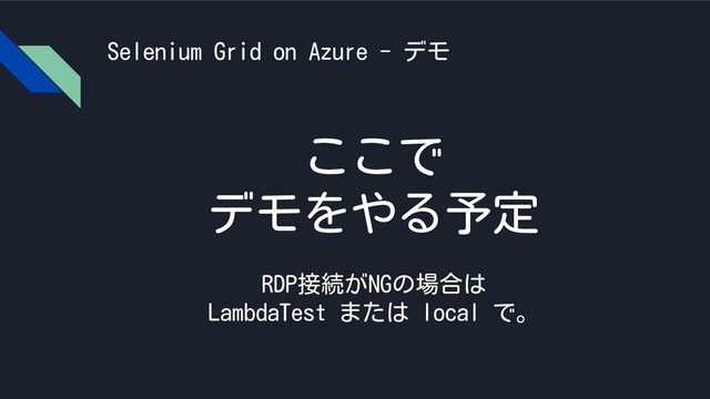 Selenium Grid on Azure - デモ
ここで
デモをやる予定
RDP接続がNGの場合は
LambdaTest または local で。
